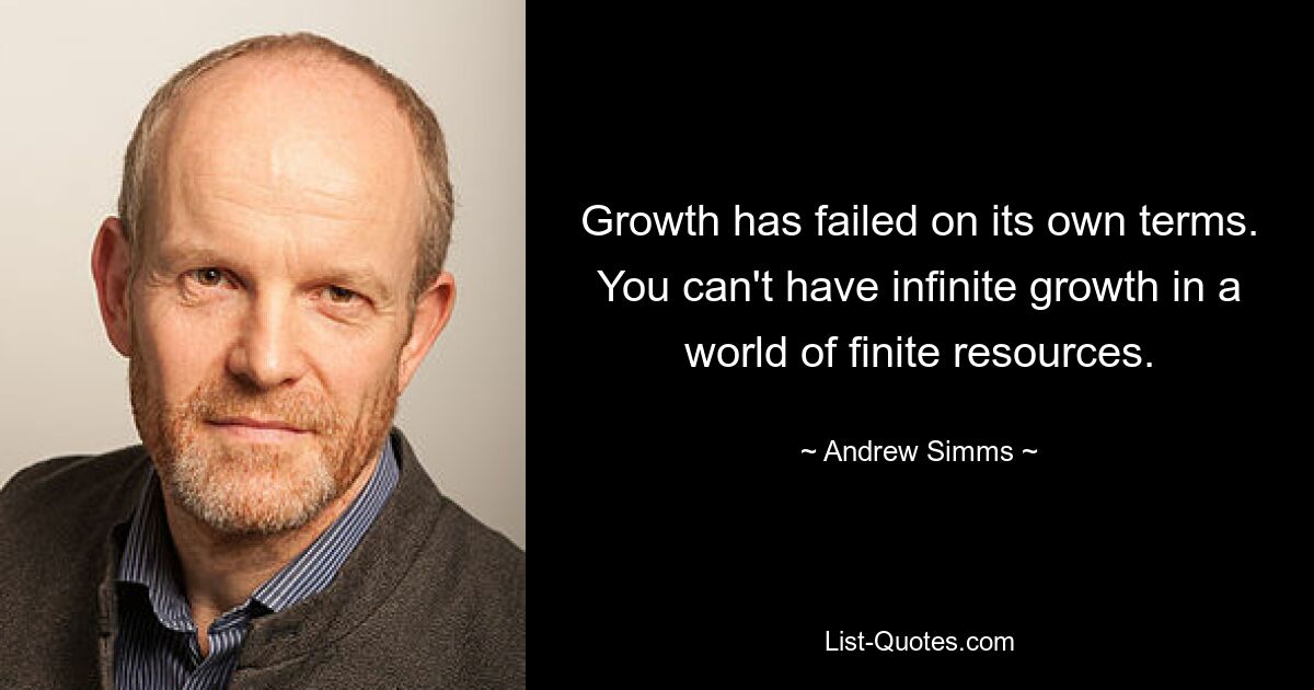 Growth has failed on its own terms. You can't have infinite growth in a world of finite resources. — © Andrew Simms