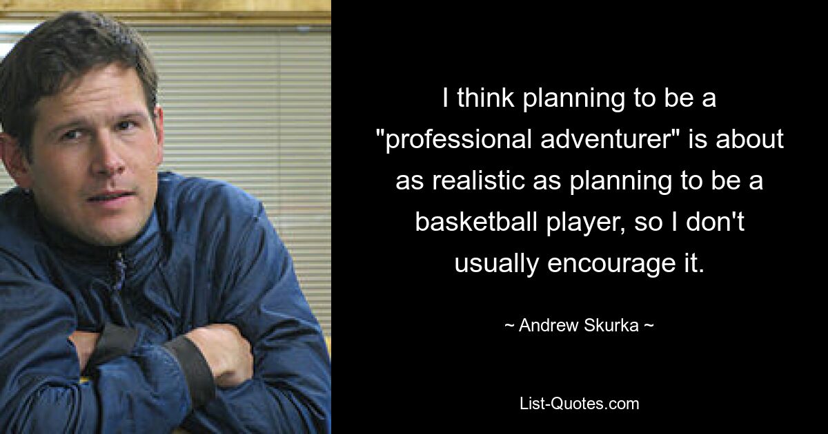 I think planning to be a "professional adventurer" is about as realistic as planning to be a basketball player, so I don't usually encourage it. — © Andrew Skurka