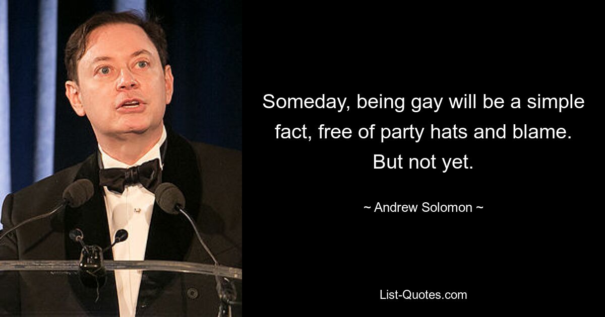 Someday, being gay will be a simple fact, free of party hats and blame. But not yet. — © Andrew Solomon