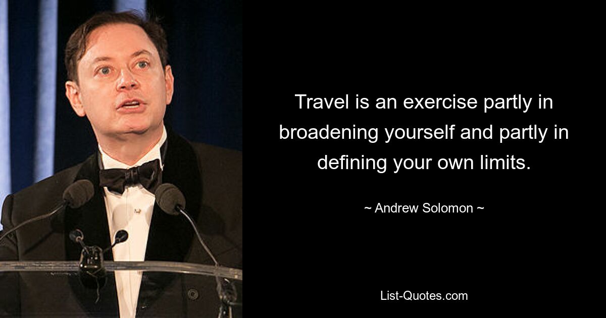 Travel is an exercise partly in broadening yourself and partly in defining your own limits. — © Andrew Solomon