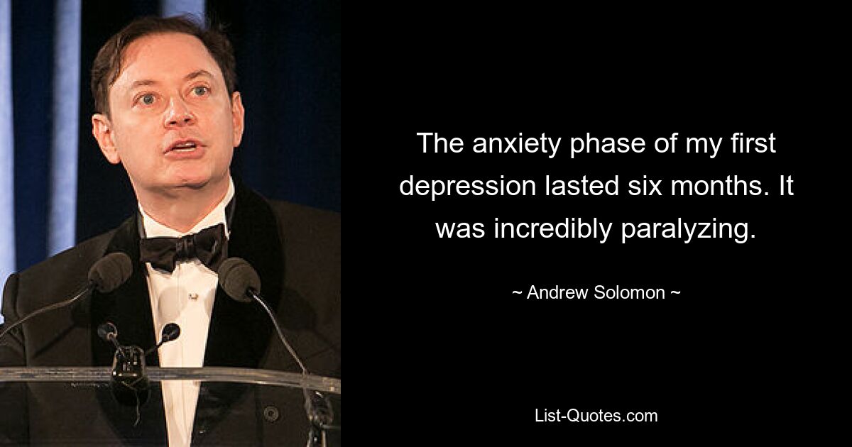 The anxiety phase of my first depression lasted six months. It was incredibly paralyzing. — © Andrew Solomon