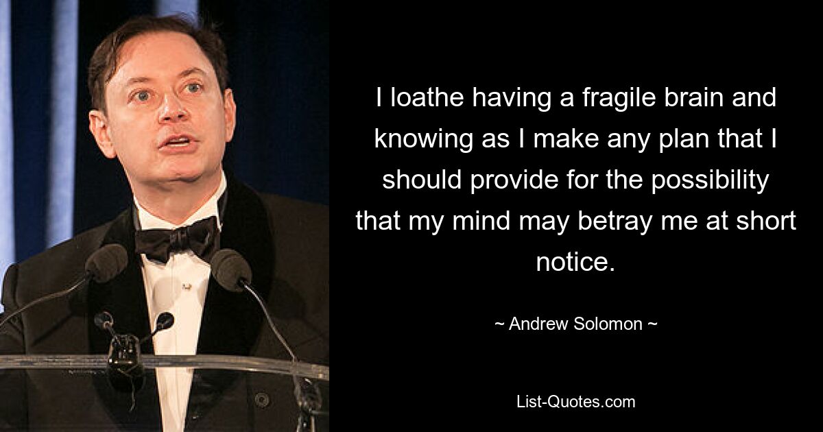 I loathe having a fragile brain and knowing as I make any plan that I should provide for the possibility that my mind may betray me at short notice. — © Andrew Solomon