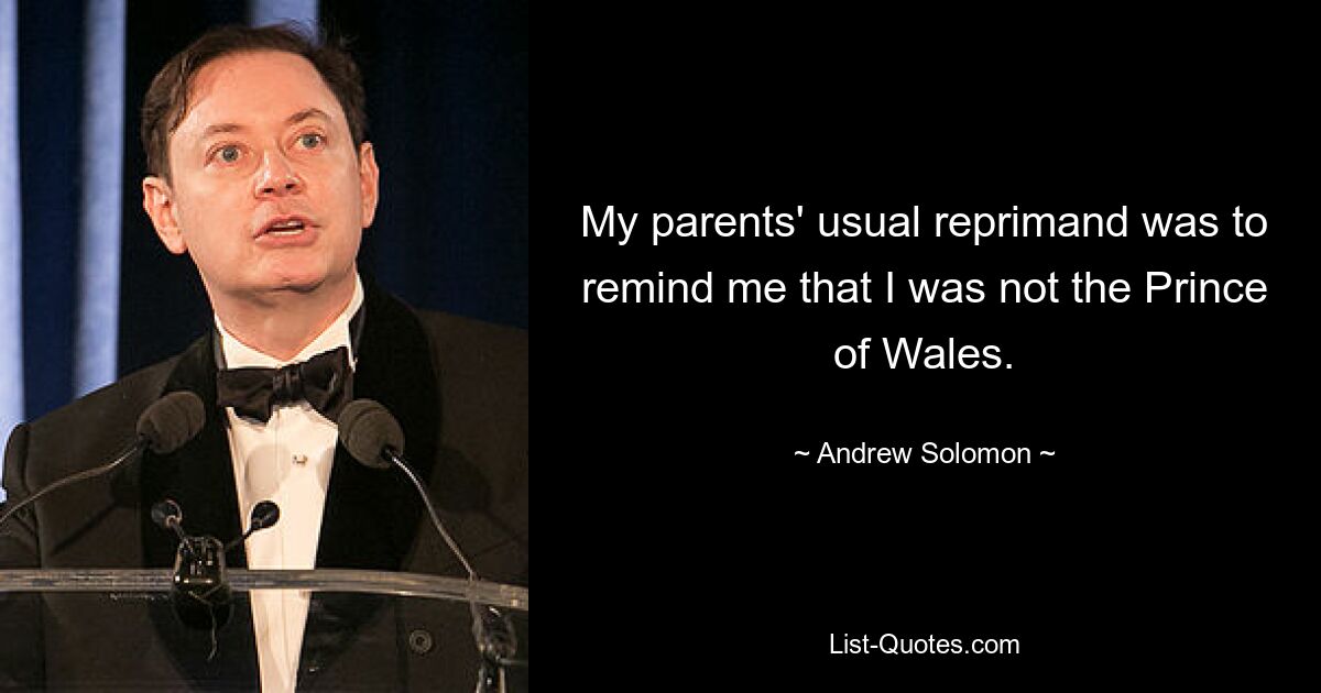 My parents' usual reprimand was to remind me that I was not the Prince of Wales. — © Andrew Solomon