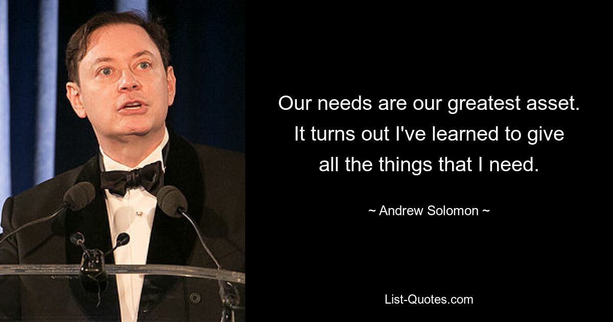 Our needs are our greatest asset. It turns out I've learned to give all the things that I need. — © Andrew Solomon