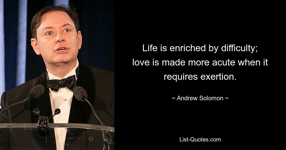 Life is enriched by difficulty; love is made more acute when it requires exertion. — © Andrew Solomon