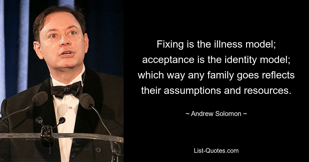 Fixing is the illness model; acceptance is the identity model; which way any family goes reflects their assumptions and resources. — © Andrew Solomon