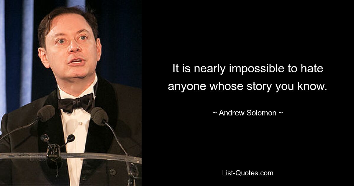 It is nearly impossible to hate anyone whose story you know. — © Andrew Solomon