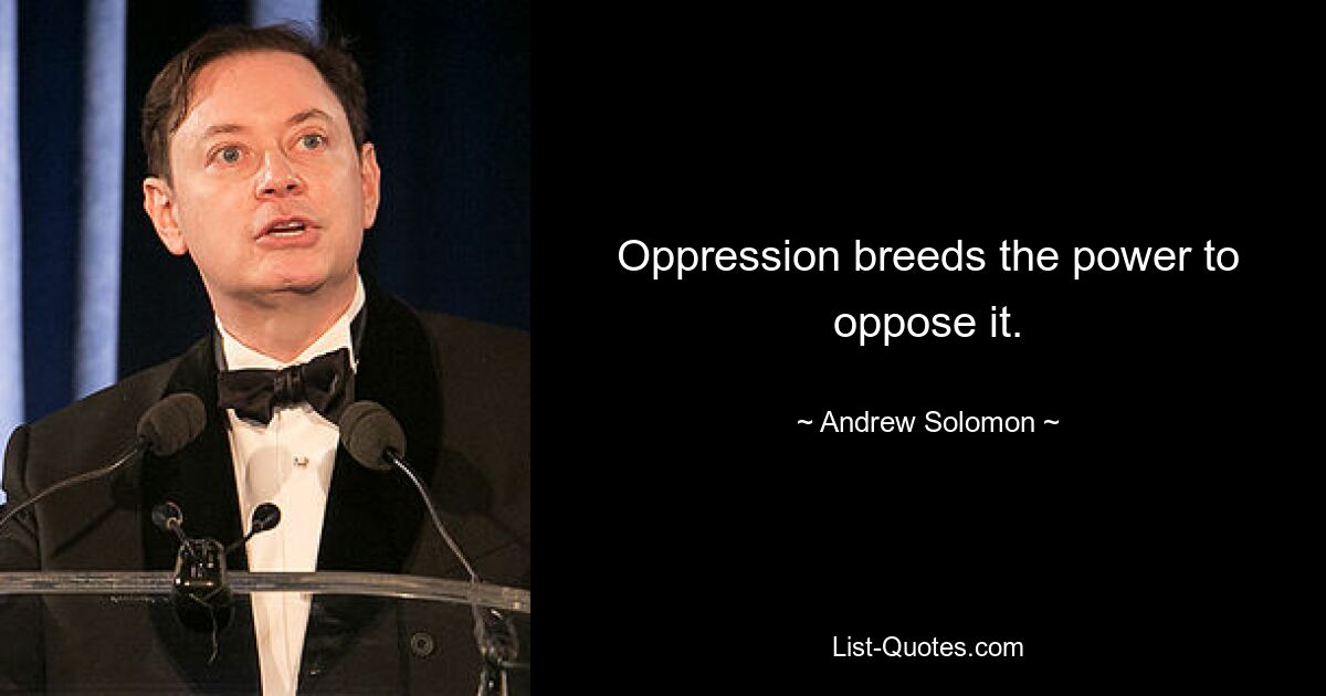 Oppression breeds the power to oppose it. — © Andrew Solomon