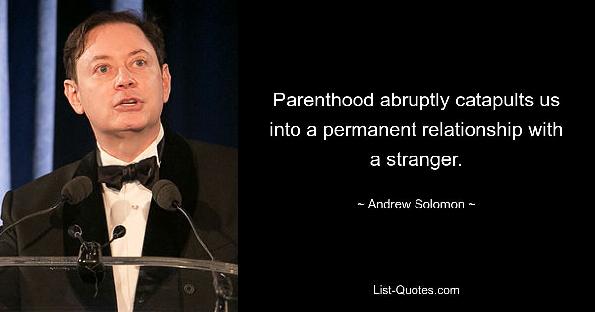 Parenthood abruptly catapults us into a permanent relationship with a stranger. — © Andrew Solomon