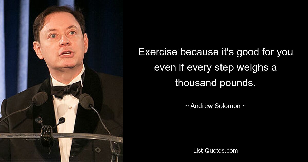 Exercise because it's good for you even if every step weighs a thousand pounds. — © Andrew Solomon