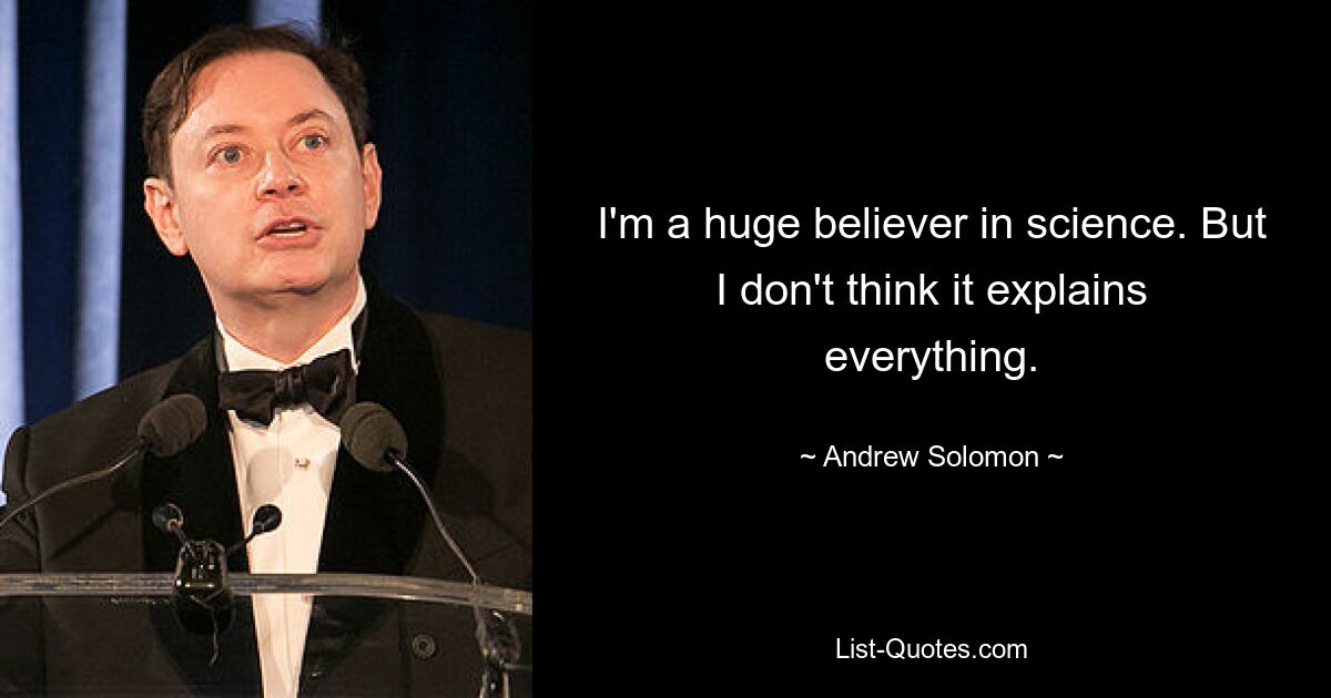 I'm a huge believer in science. But I don't think it explains everything. — © Andrew Solomon