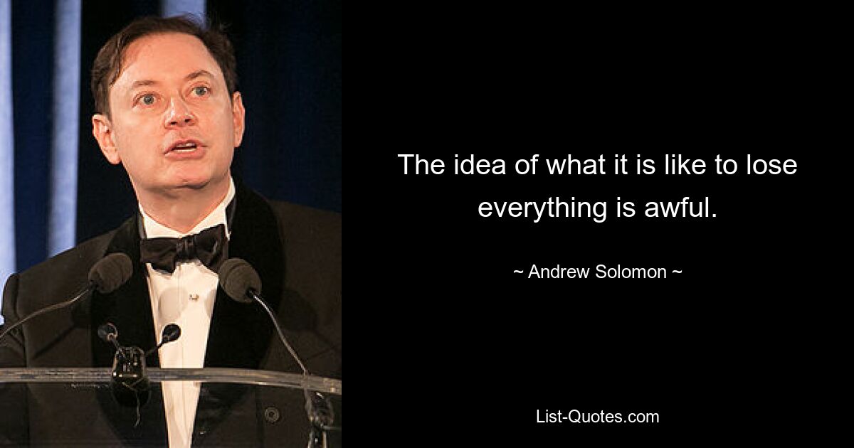 The idea of what it is like to lose everything is awful. — © Andrew Solomon