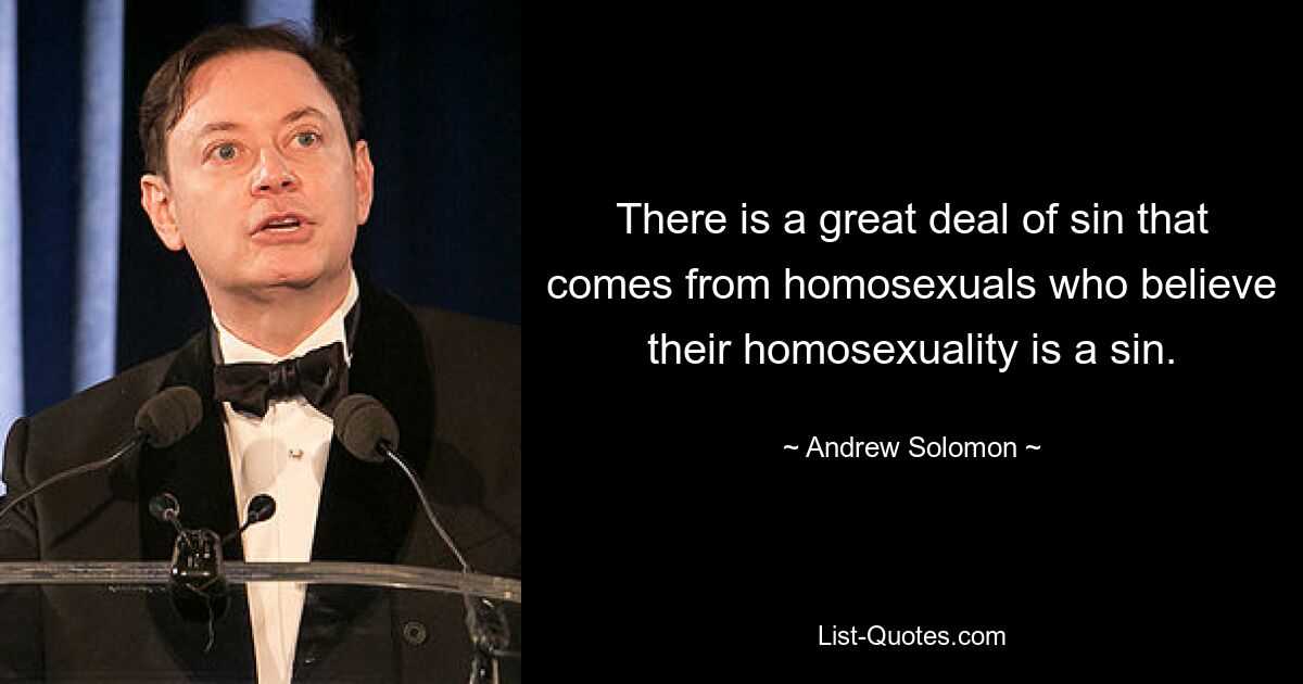 There is a great deal of sin that comes from homosexuals who believe their homosexuality is a sin. — © Andrew Solomon