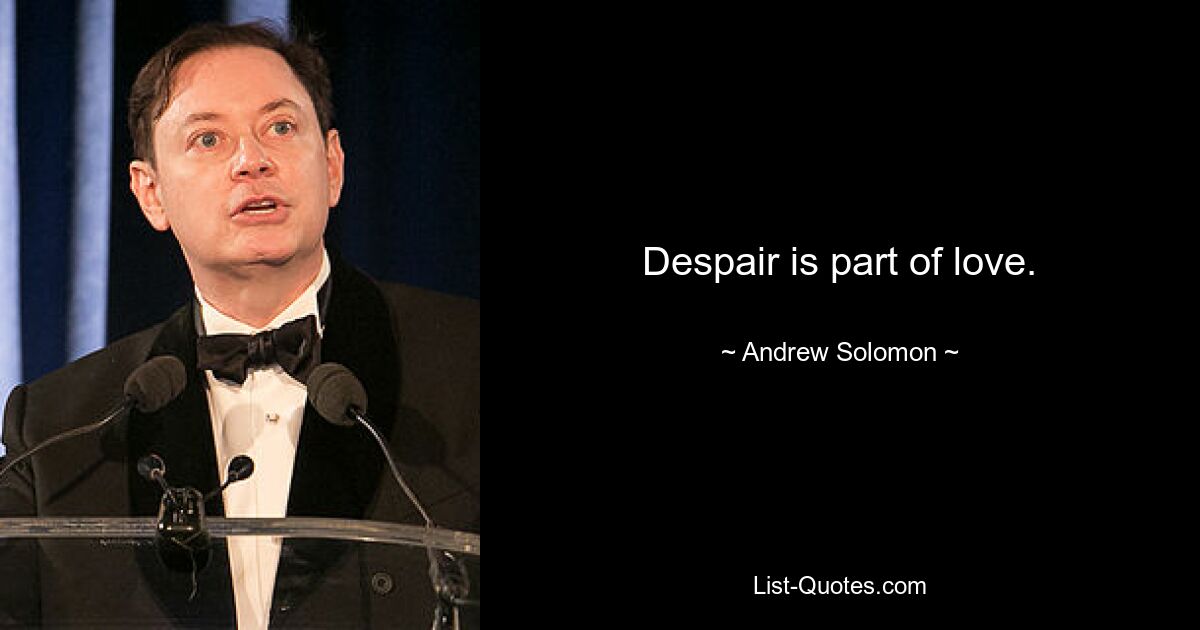 Despair is part of love. — © Andrew Solomon