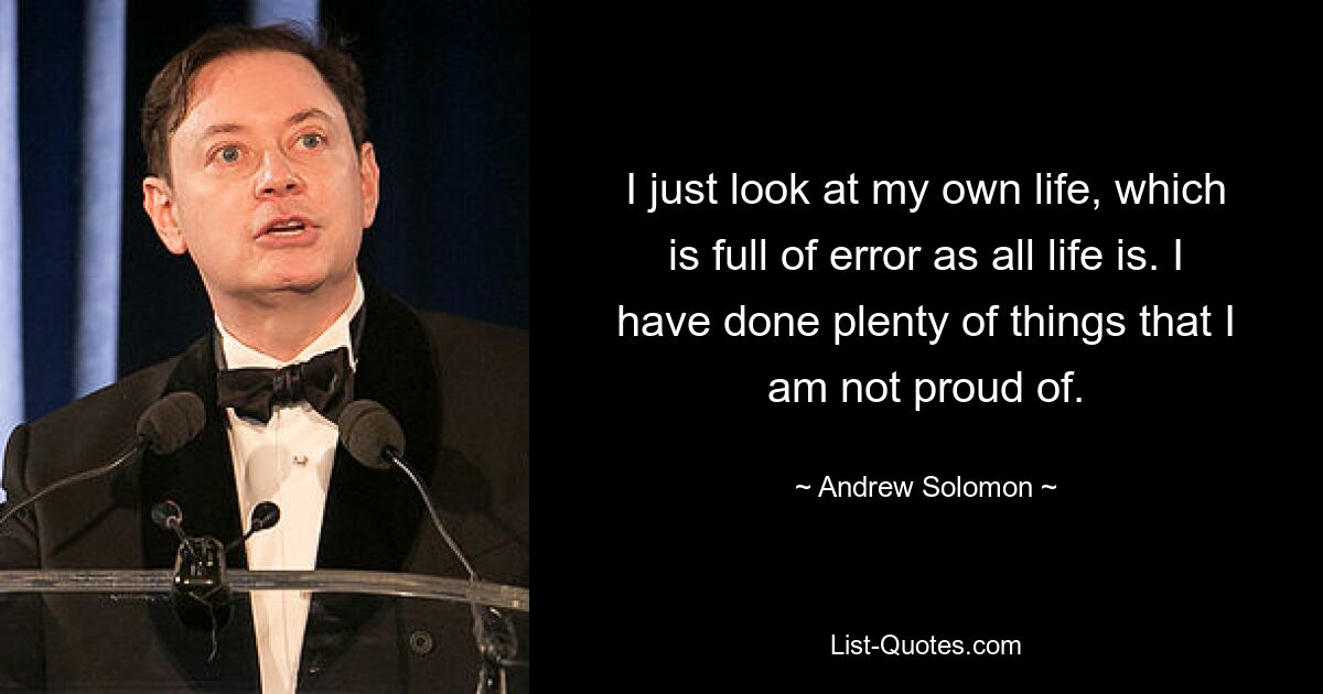 I just look at my own life, which is full of error as all life is. I have done plenty of things that I am not proud of. — © Andrew Solomon