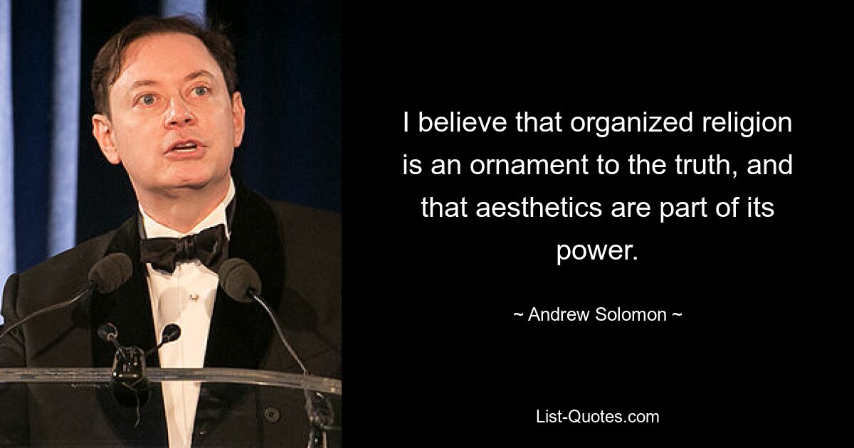 I believe that organized religion is an ornament to the truth, and that aesthetics are part of its power. — © Andrew Solomon