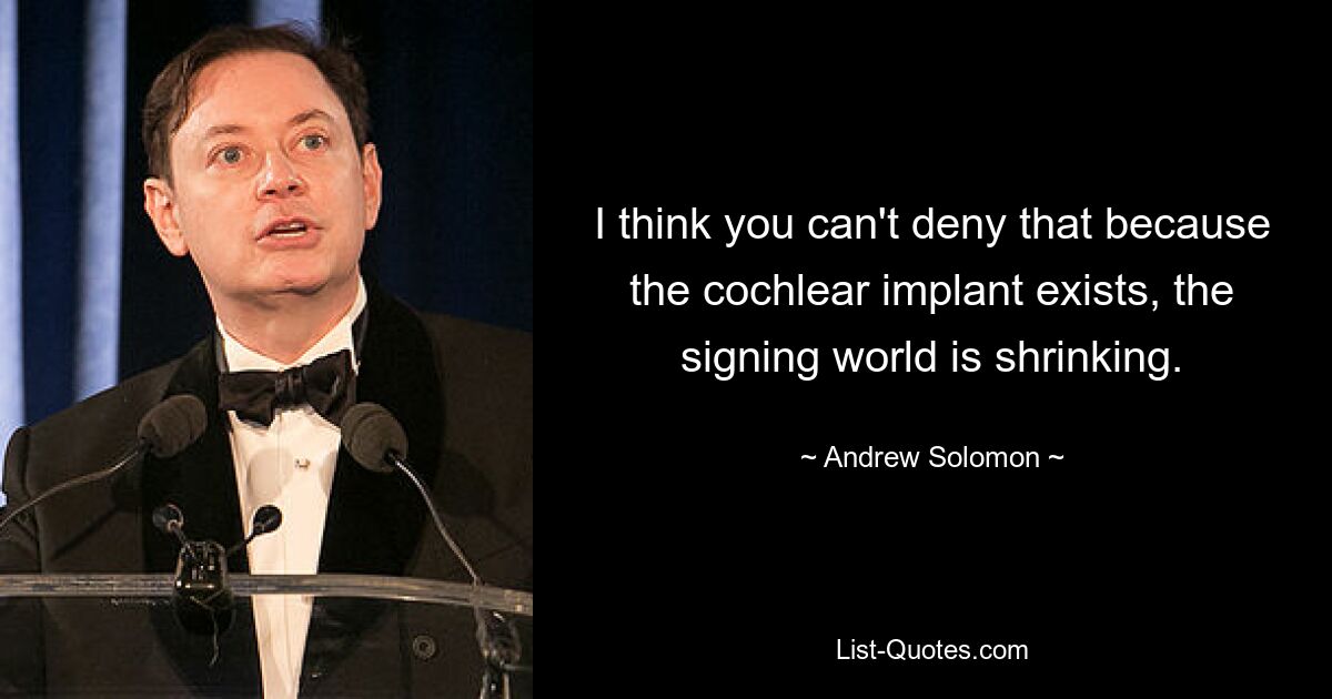 I think you can't deny that because the cochlear implant exists, the signing world is shrinking. — © Andrew Solomon