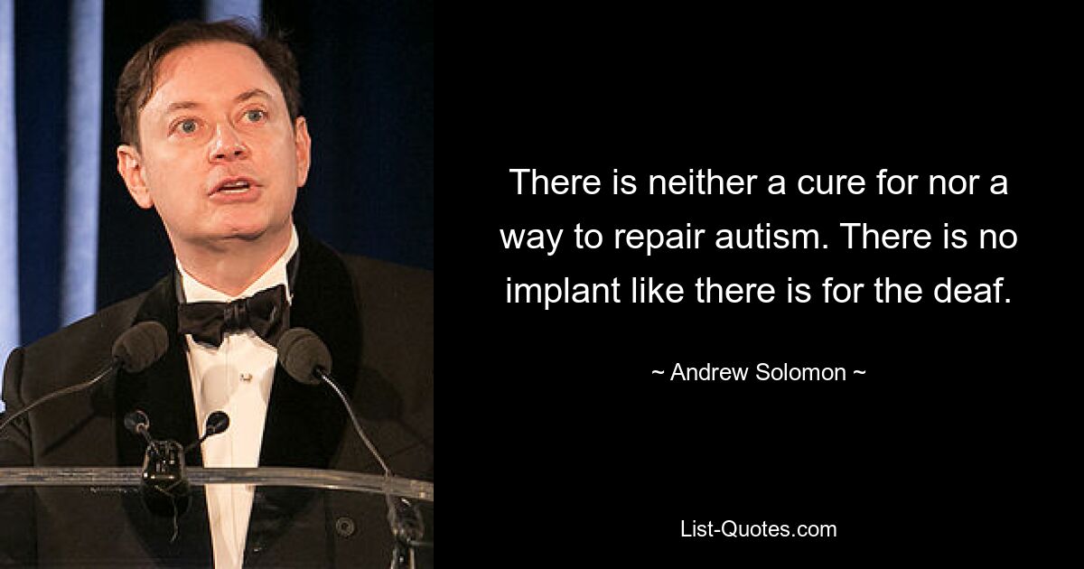 There is neither a cure for nor a way to repair autism. There is no implant like there is for the deaf. — © Andrew Solomon