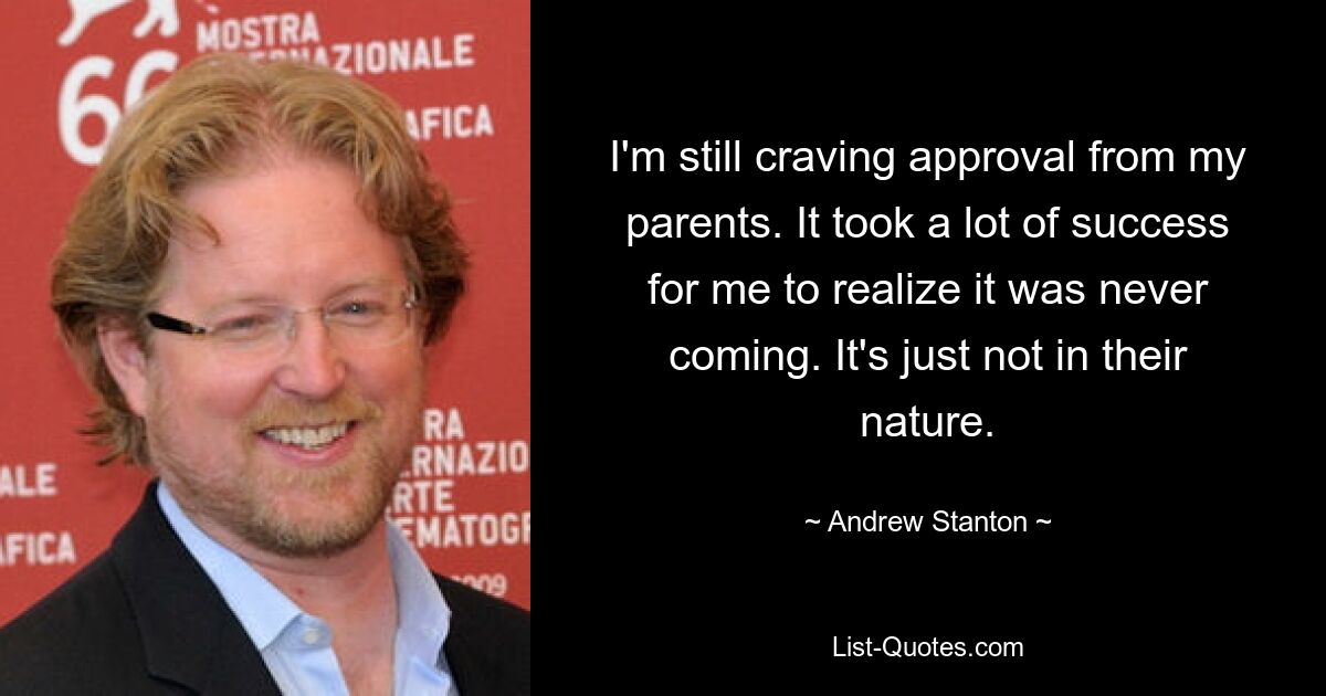 I'm still craving approval from my parents. It took a lot of success for me to realize it was never coming. It's just not in their nature. — © Andrew Stanton