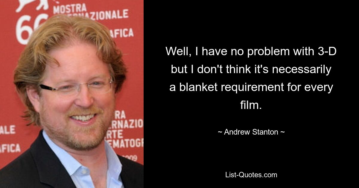 Well, I have no problem with 3-D but I don't think it's necessarily a blanket requirement for every film. — © Andrew Stanton