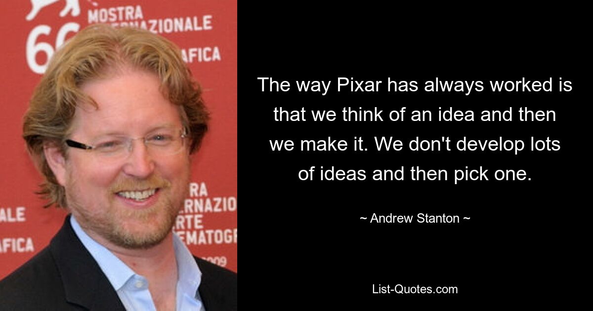 The way Pixar has always worked is that we think of an idea and then we make it. We don't develop lots of ideas and then pick one. — © Andrew Stanton