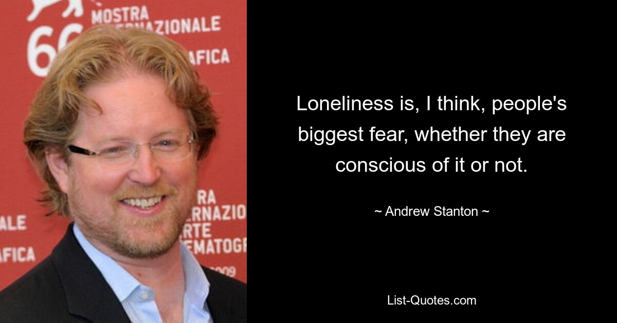 Loneliness is, I think, people's biggest fear, whether they are conscious of it or not. — © Andrew Stanton