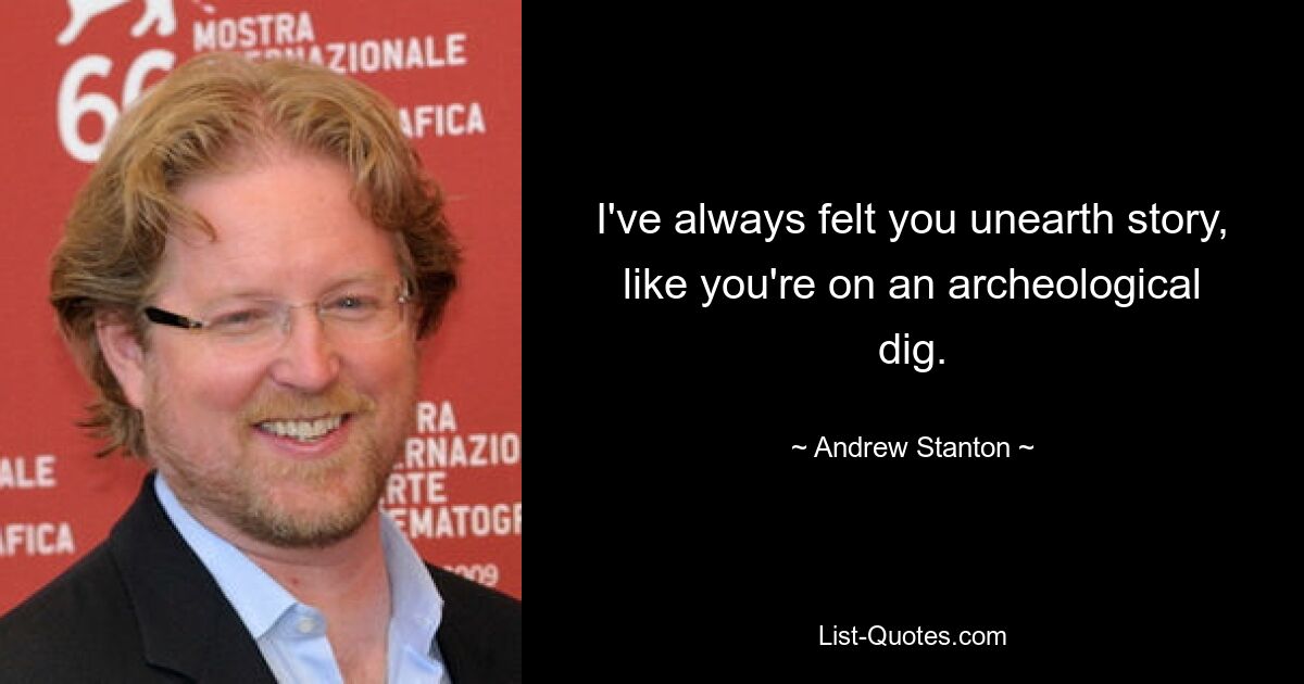 I've always felt you unearth story, like you're on an archeological dig. — © Andrew Stanton