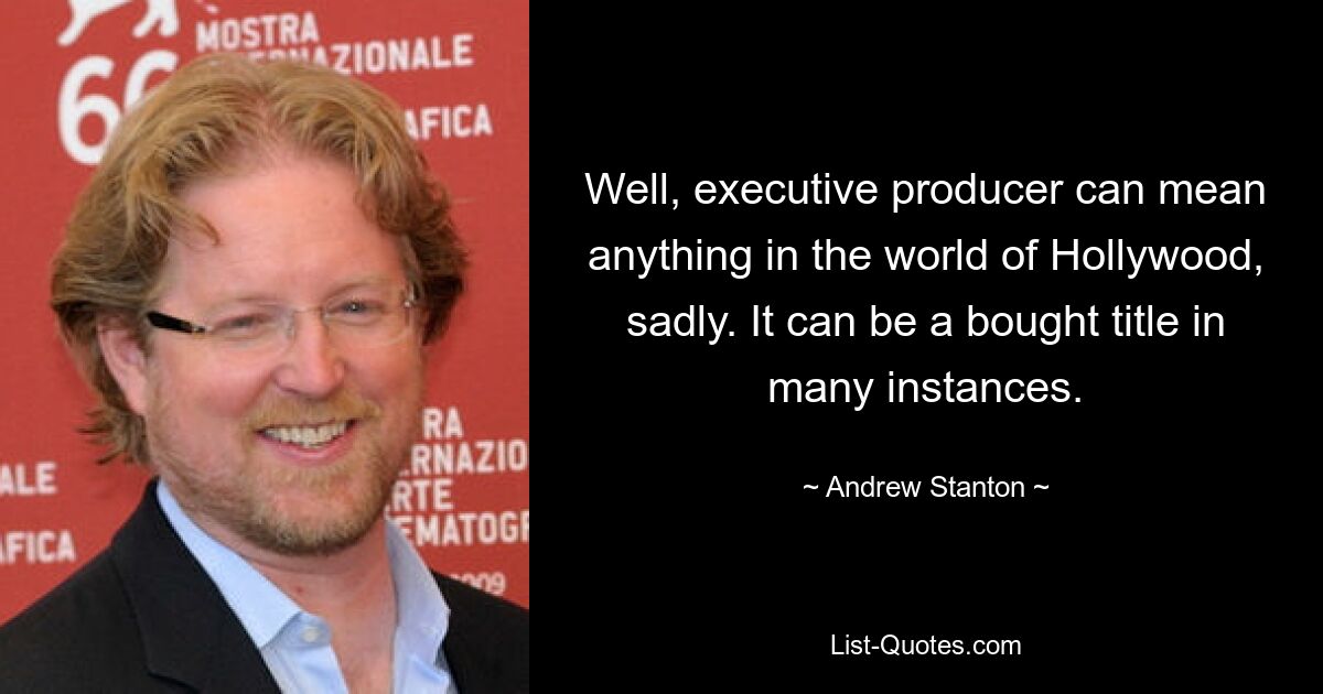 Well, executive producer can mean anything in the world of Hollywood, sadly. It can be a bought title in many instances. — © Andrew Stanton