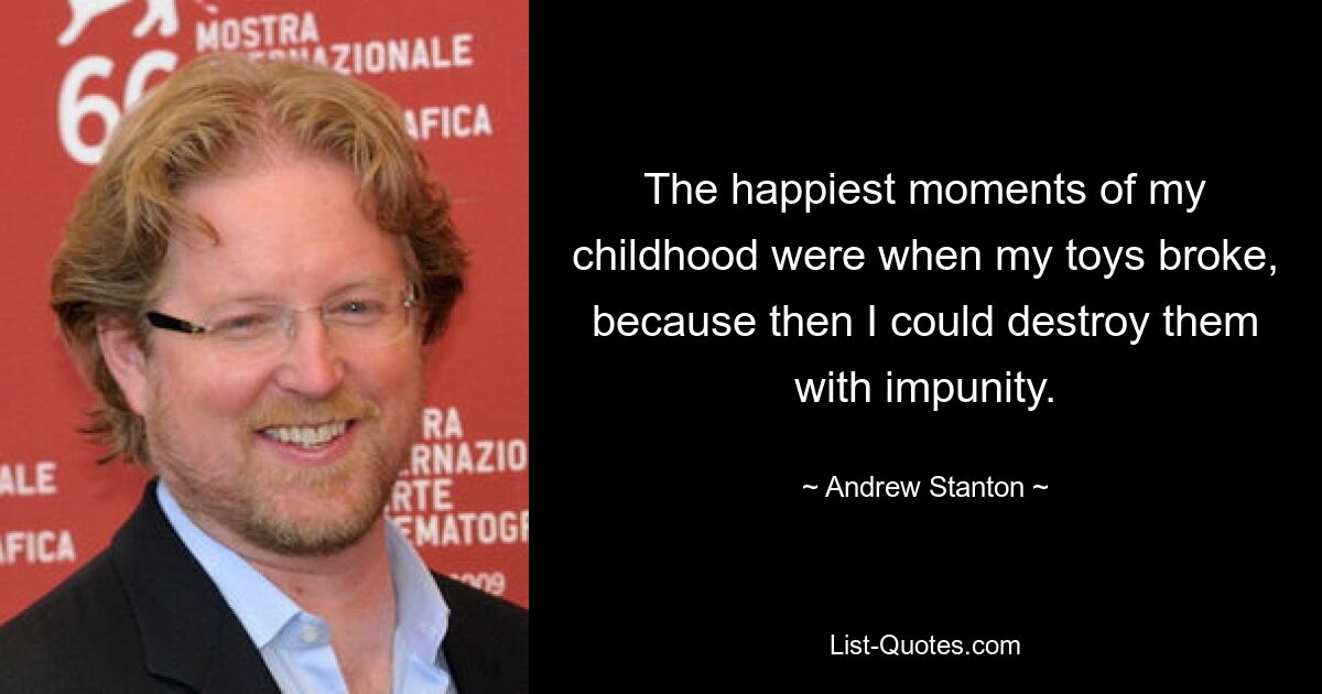 The happiest moments of my childhood were when my toys broke, because then I could destroy them with impunity. — © Andrew Stanton