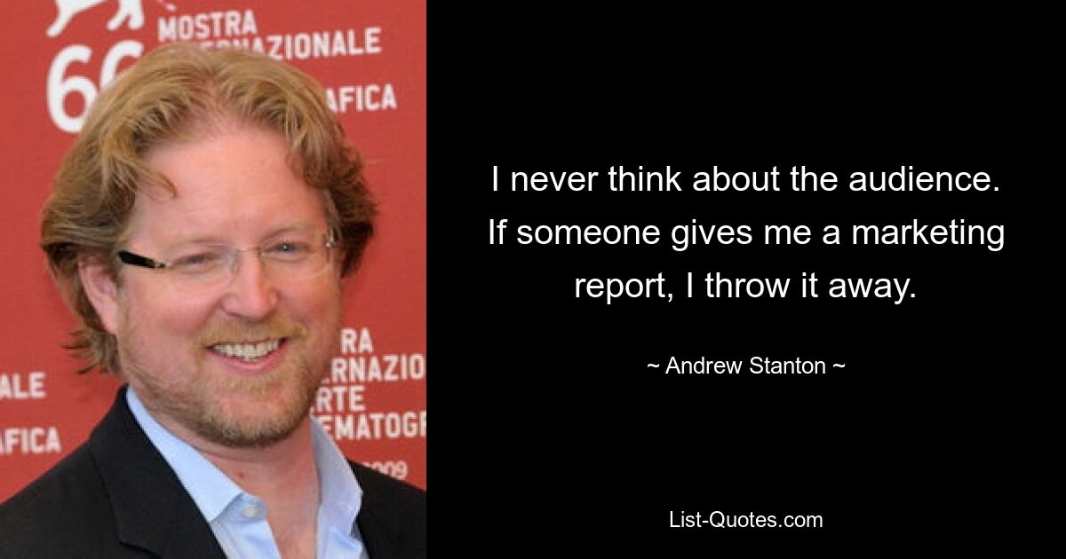 I never think about the audience. If someone gives me a marketing report, I throw it away. — © Andrew Stanton