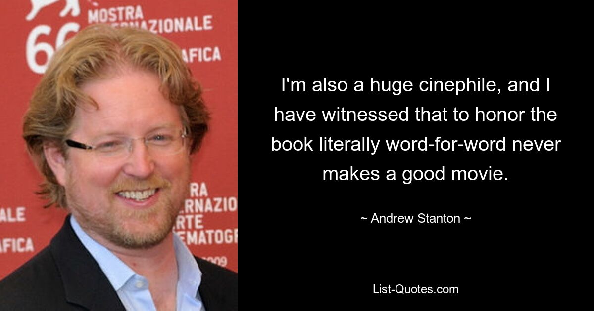 I'm also a huge cinephile, and I have witnessed that to honor the book literally word-for-word never makes a good movie. — © Andrew Stanton