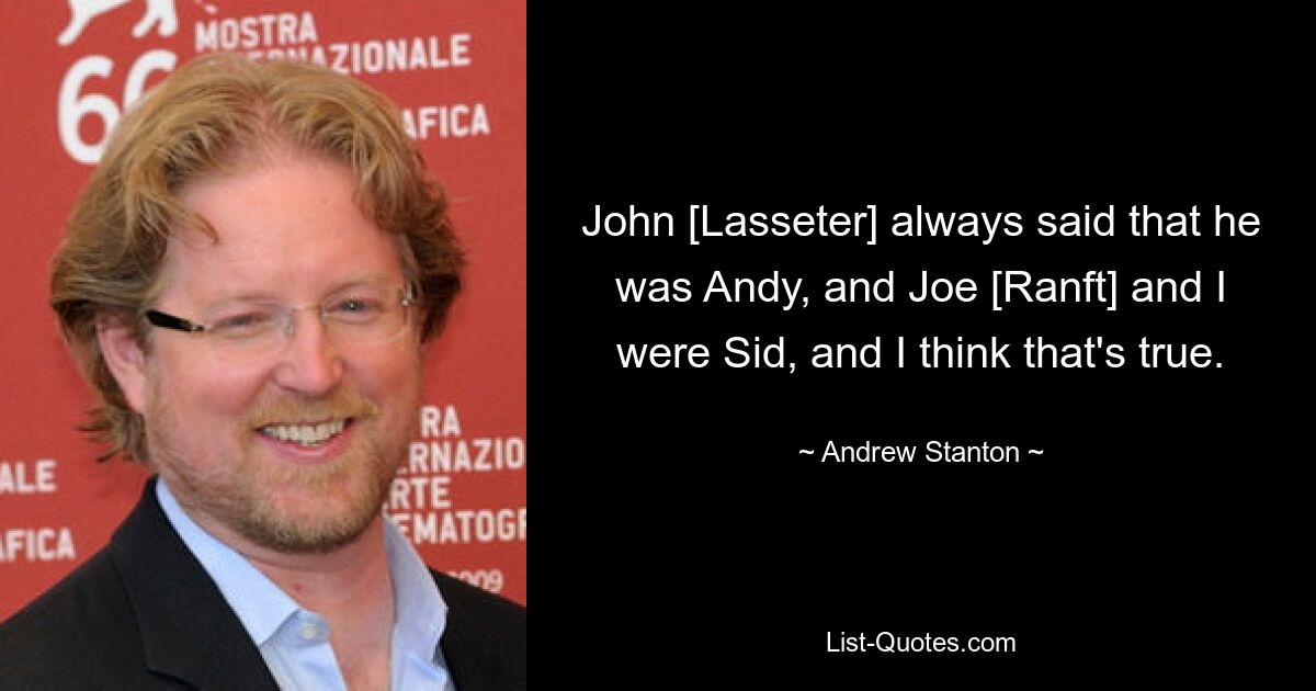 John [Lasseter] always said that he was Andy, and Joe [Ranft] and I were Sid, and I think that's true. — © Andrew Stanton