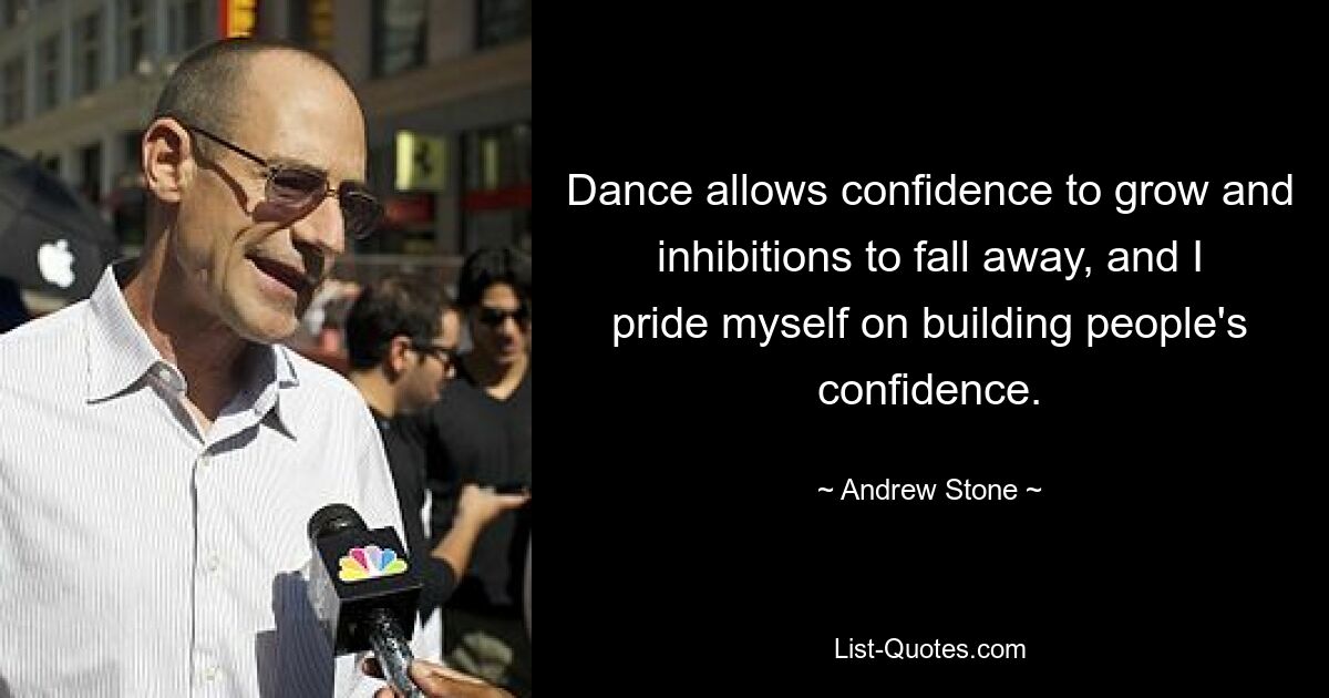 Dance allows confidence to grow and inhibitions to fall away, and I pride myself on building people's confidence. — © Andrew Stone