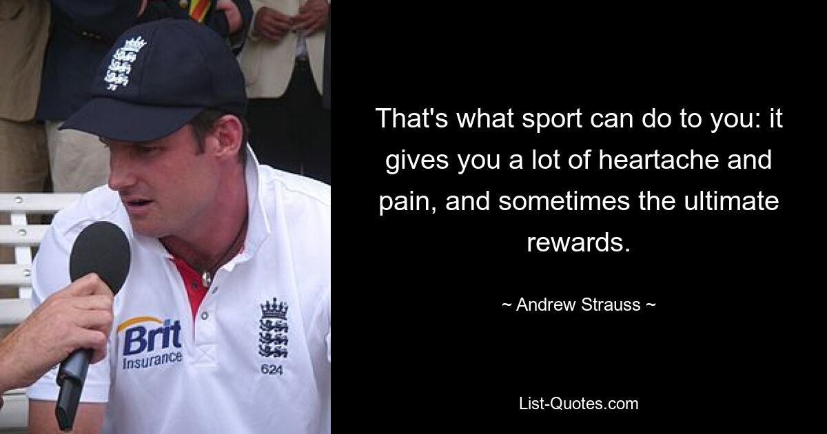 That's what sport can do to you: it gives you a lot of heartache and pain, and sometimes the ultimate rewards. — © Andrew Strauss