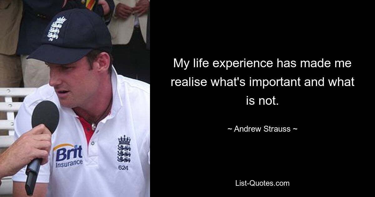 My life experience has made me realise what's important and what is not. — © Andrew Strauss