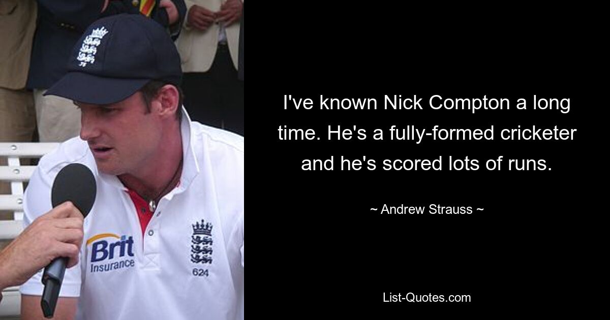 I've known Nick Compton a long time. He's a fully-formed cricketer and he's scored lots of runs. — © Andrew Strauss