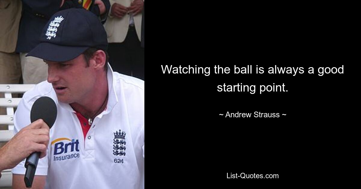 Watching the ball is always a good starting point. — © Andrew Strauss