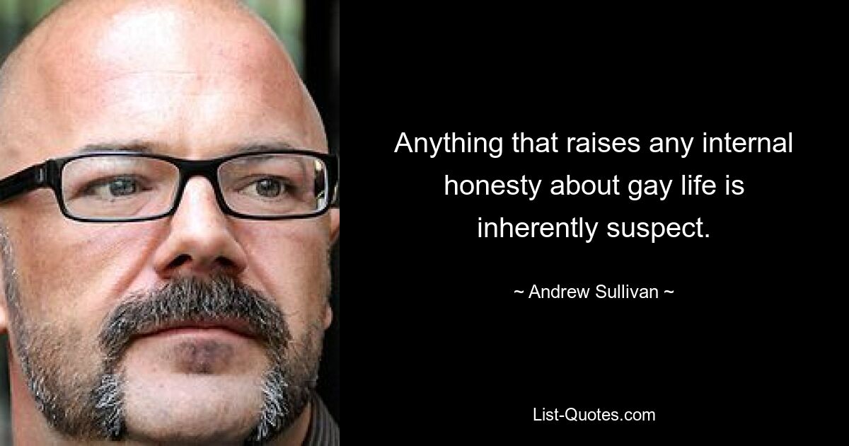 Anything that raises any internal honesty about gay life is inherently suspect. — © Andrew Sullivan