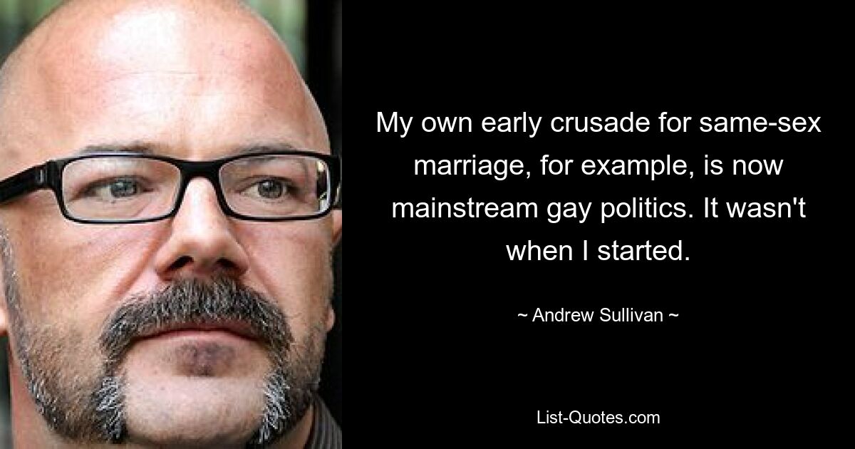 My own early crusade for same-sex marriage, for example, is now mainstream gay politics. It wasn't when I started. — © Andrew Sullivan