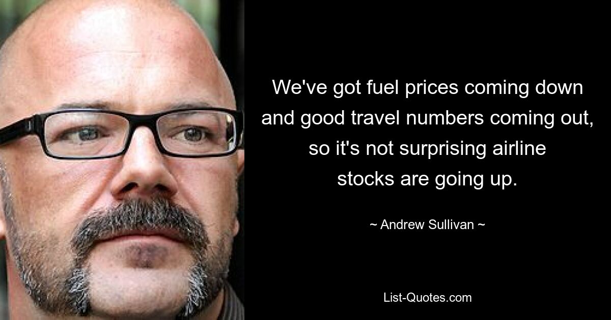 We've got fuel prices coming down and good travel numbers coming out, so it's not surprising airline stocks are going up. — © Andrew Sullivan