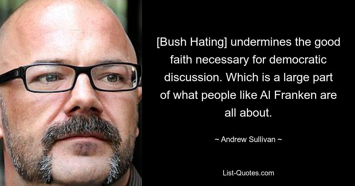 [Bush Hating] undermines the good faith necessary for democratic discussion. Which is a large part of what people like Al Franken are all about. — © Andrew Sullivan