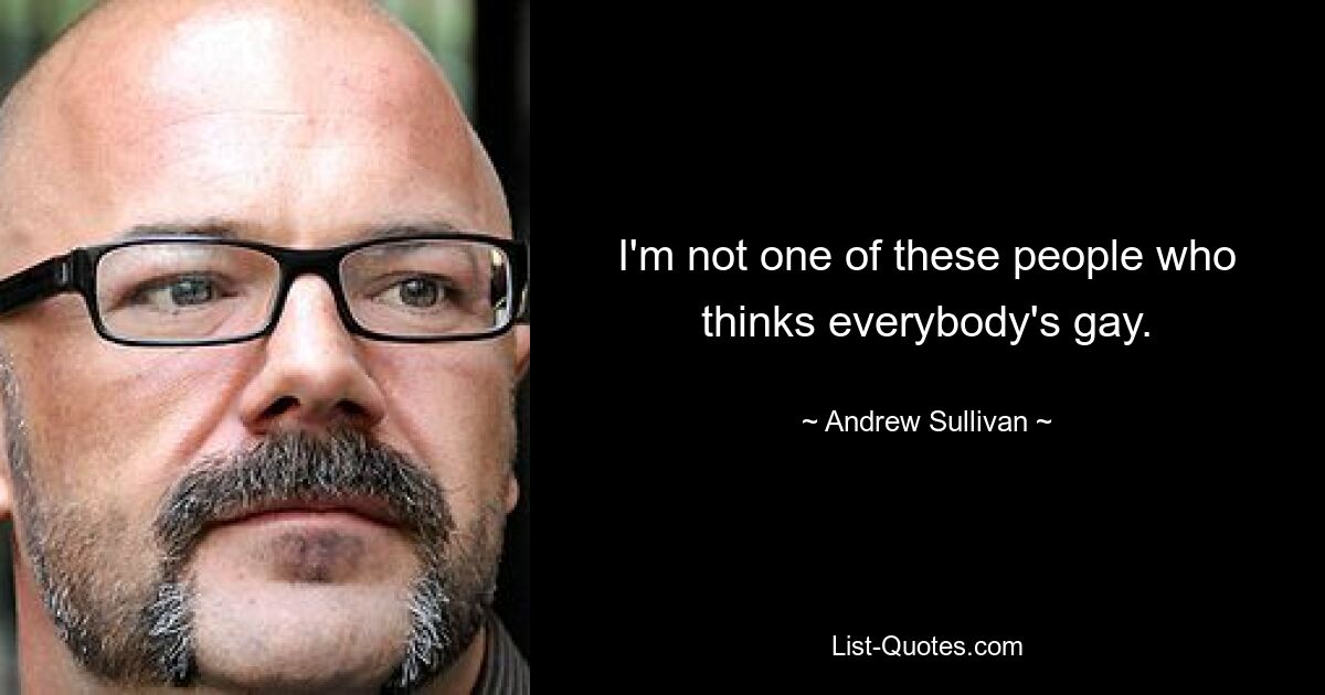 I'm not one of these people who thinks everybody's gay. — © Andrew Sullivan