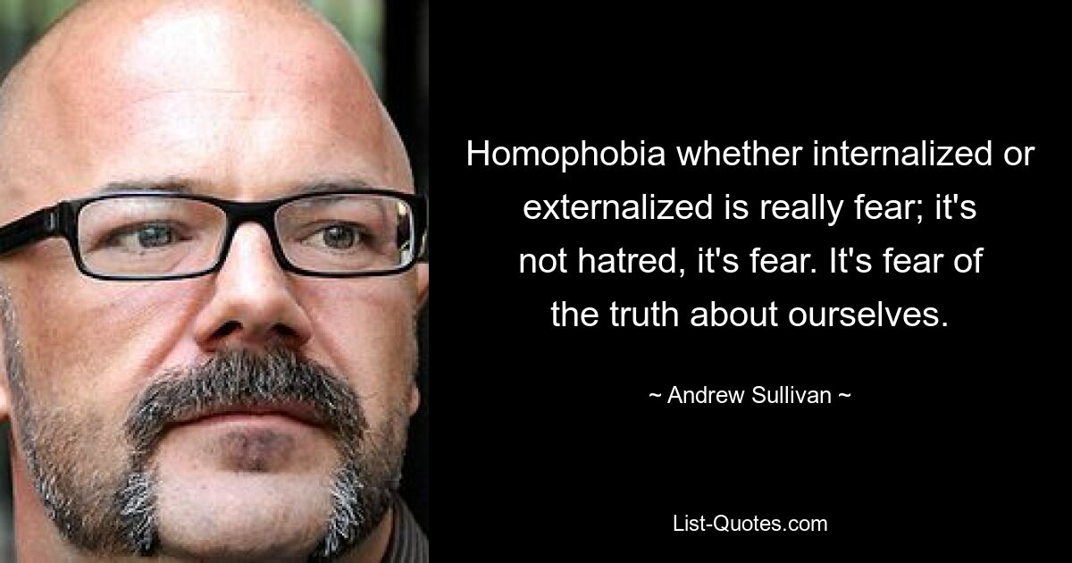 Homophobia whether internalized or externalized is really fear; it's not hatred, it's fear. It's fear of the truth about ourselves. — © Andrew Sullivan