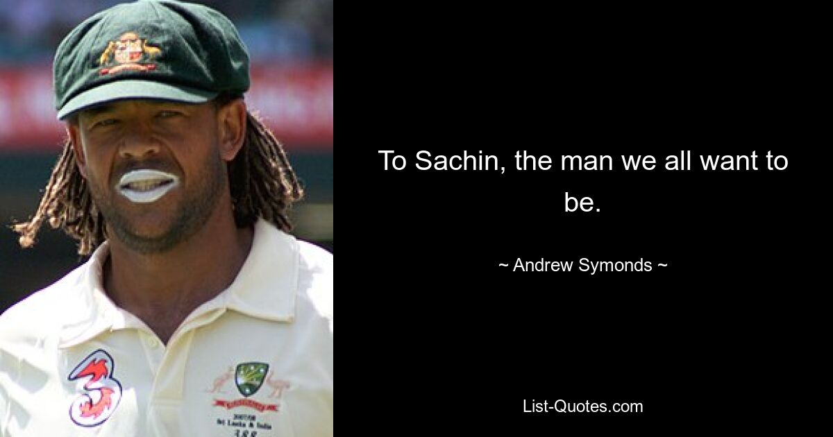 To Sachin, the man we all want to be. — © Andrew Symonds