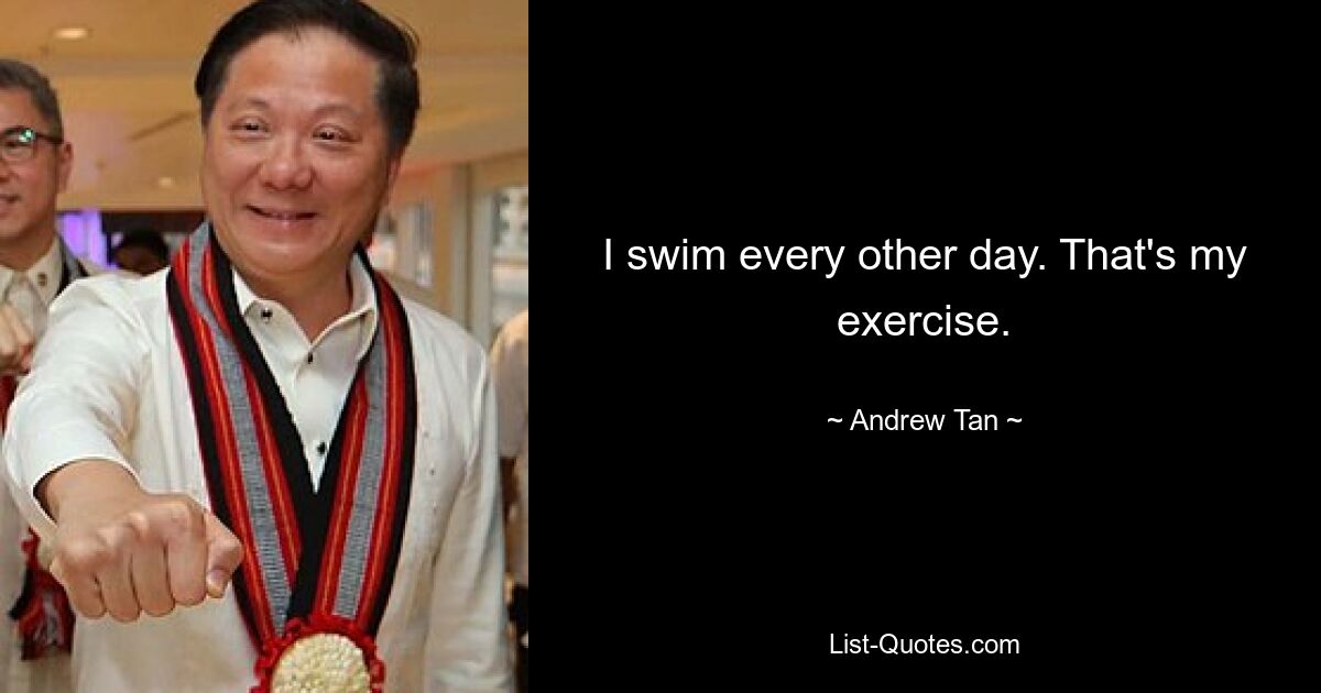 I swim every other day. That's my exercise. — © Andrew Tan