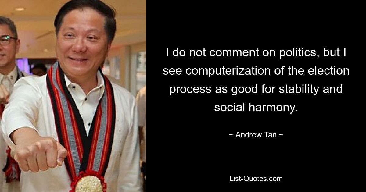 I do not comment on politics, but I see computerization of the election process as good for stability and social harmony. — © Andrew Tan