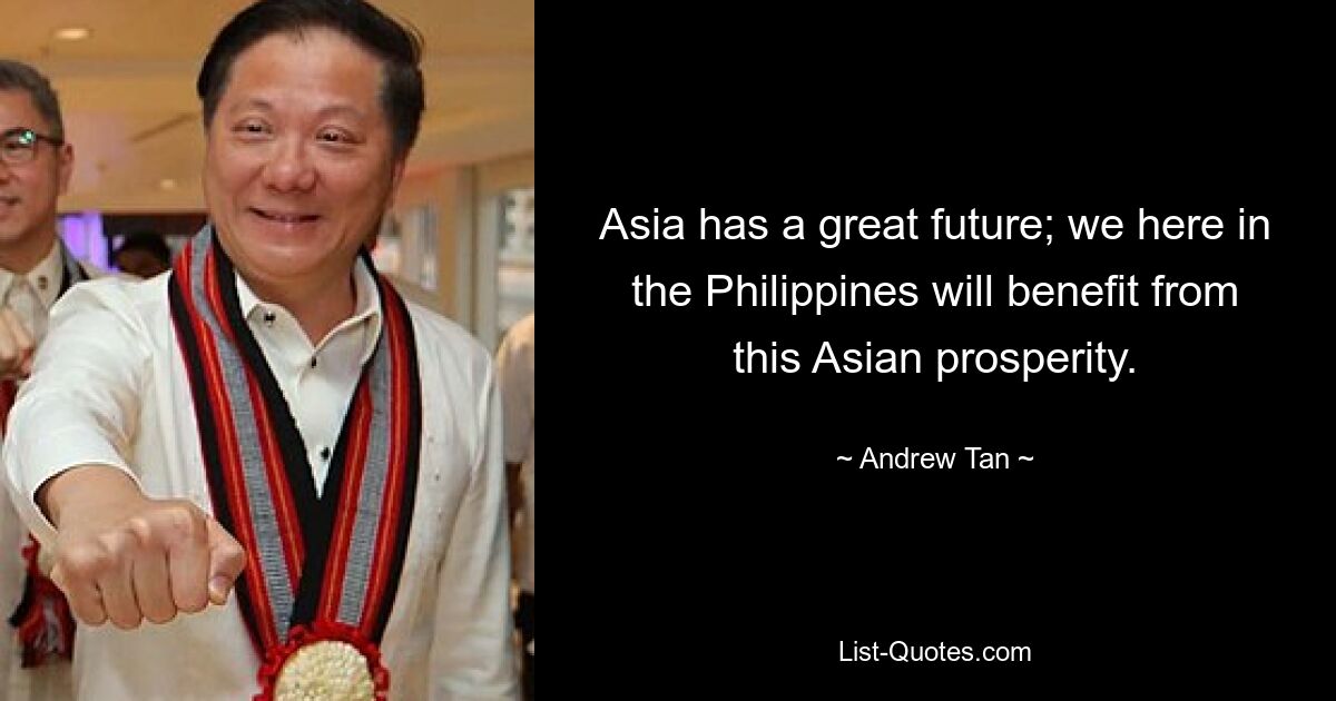 Asia has a great future; we here in the Philippines will benefit from this Asian prosperity. — © Andrew Tan