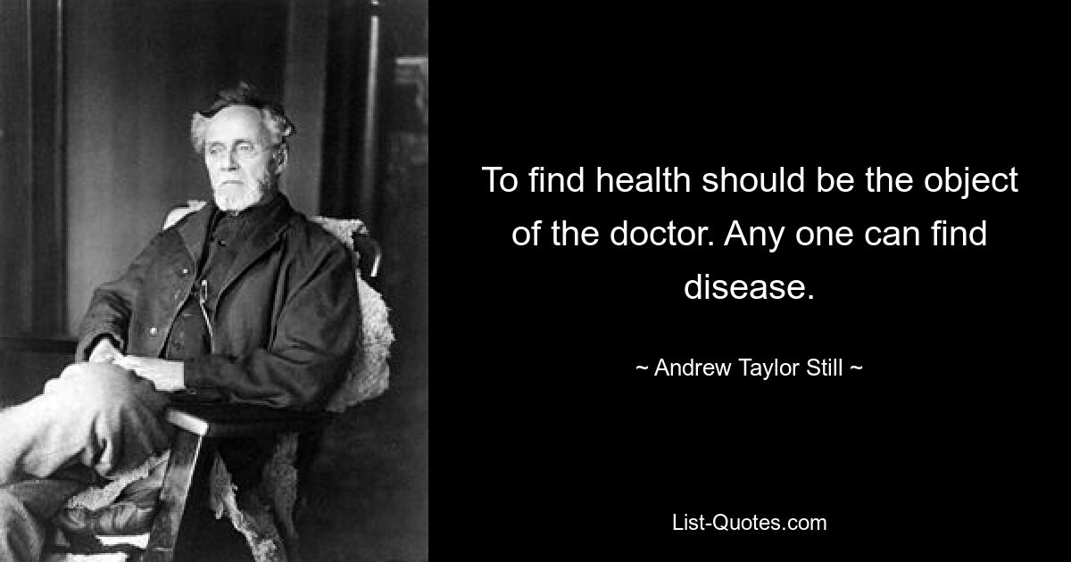 To find health should be the object of the doctor. Any one can find disease. — © Andrew Taylor Still