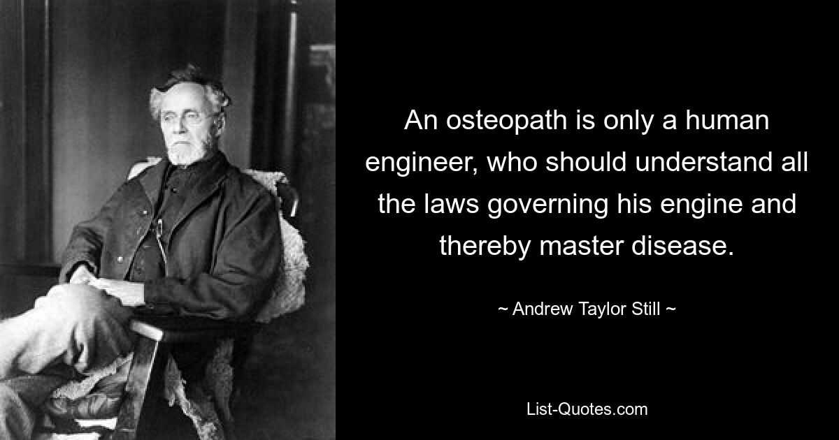 An osteopath is only a human engineer, who should understand all the laws governing his engine and thereby master disease. — © Andrew Taylor Still