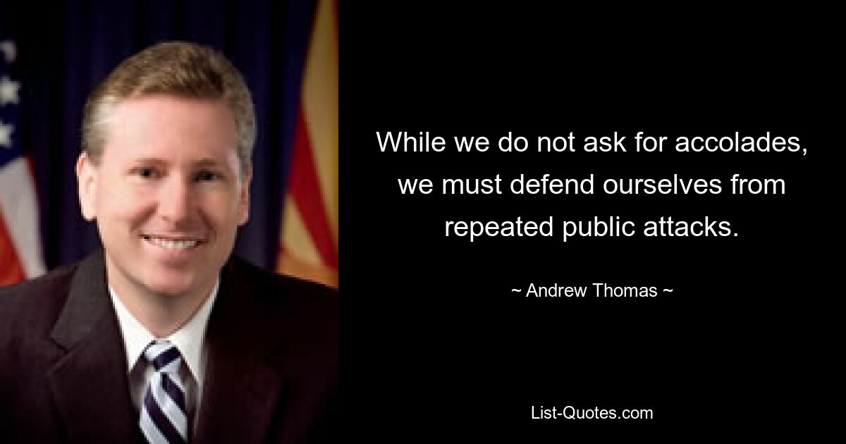 While we do not ask for accolades, we must defend ourselves from repeated public attacks. — © Andrew Thomas